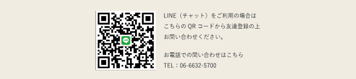 LINE チャット をご利用の場合は こちらのQR コードから友達登録の上 お問い合わせください。 　 お 話での問い合わせはこちら TEL 06-6632-5700